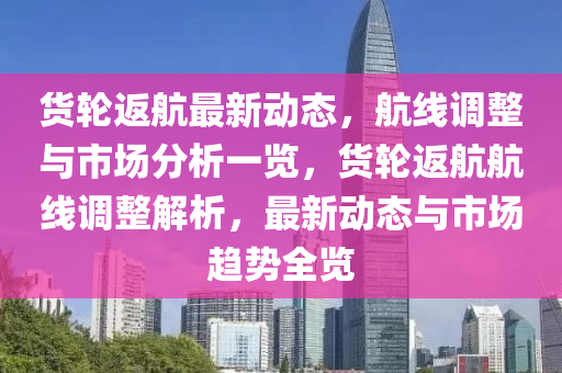 貨輪返航最新動(dòng)態(tài)，航線調(diào)整與市場(chǎng)分析一覽，貨輪返航航線調(diào)整解析，最新動(dòng)態(tài)與市場(chǎng)趨勢(shì)全覽