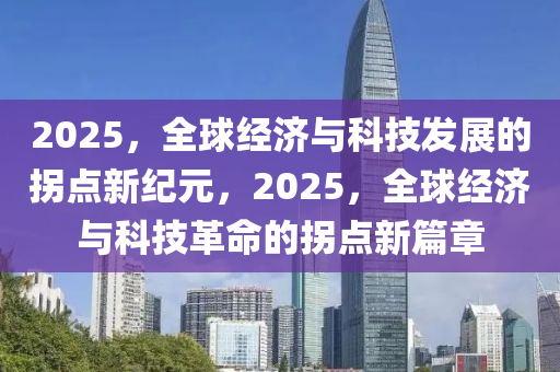 2025，全球經(jīng)濟(jì)與科技發(fā)展的拐點(diǎn)新紀(jì)元，2025，全球經(jīng)濟(jì)與科技革命的拐點(diǎn)新篇章