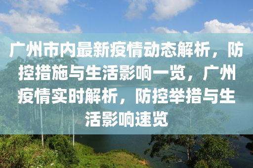 廣州市內(nèi)最新疫情動態(tài)解析，防控措施與生活影響一覽，廣州疫情實(shí)時(shí)解析，防控舉措與生活影響速覽
