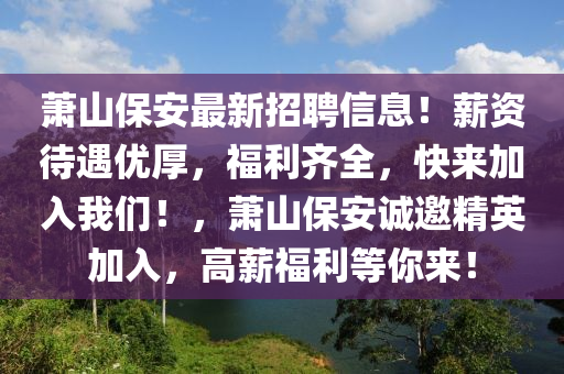 蕭山保安最新招聘信息！薪資待遇優(yōu)厚，福利齊全，快來加入我們！，蕭山保安誠邀精英加入，高薪福利等你來！
