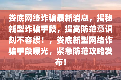 婁底網(wǎng)絡(luò)詐騙最新消息，揭秘新型詐騙手段，提高防范意識刻不容緩！，婁底新型網(wǎng)絡(luò)詐騙手段曝光，緊急防范攻略發(fā)布！