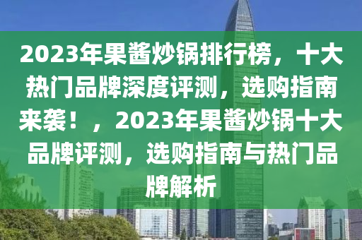 2023年果醬炒鍋排行榜，十大熱門品牌深度評(píng)測(cè)，選購指南來襲！，2023年果醬炒鍋十大品牌評(píng)測(cè)，選購指南與熱門品牌解析