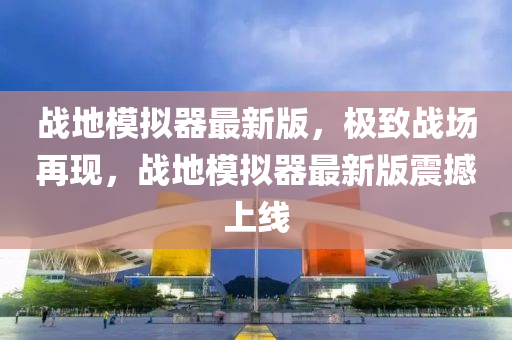 戰(zhàn)地模擬器最新版，極致戰(zhàn)場(chǎng)再現(xiàn)，戰(zhàn)地模擬器最新版震撼上線