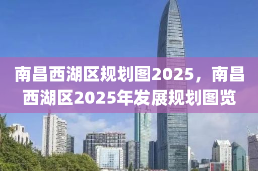 南昌西湖區(qū)規(guī)劃圖2025，南昌西湖區(qū)2025年發(fā)展規(guī)劃圖覽