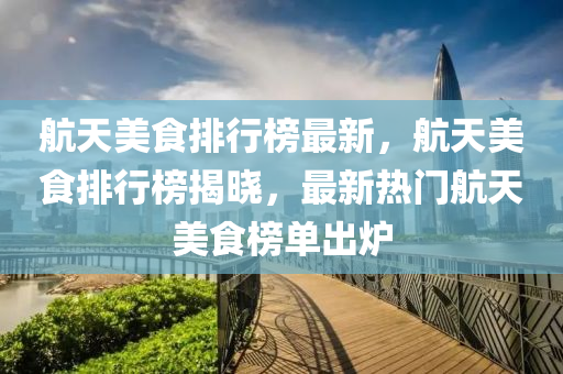 航天美食排行榜最新，航天美食排行榜揭曉，最新熱門航天美食榜單出爐