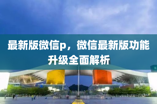 最新版微信p，微信最新版功能升級全面解析