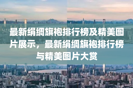 最新絹綢旗袍排行榜及精美圖片展示，最新絹綢旗袍排行榜與精美圖片大賞