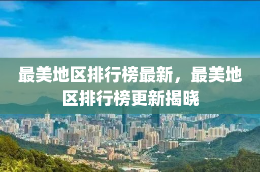 最美地區(qū)排行榜最新，最美地區(qū)排行榜更新揭曉