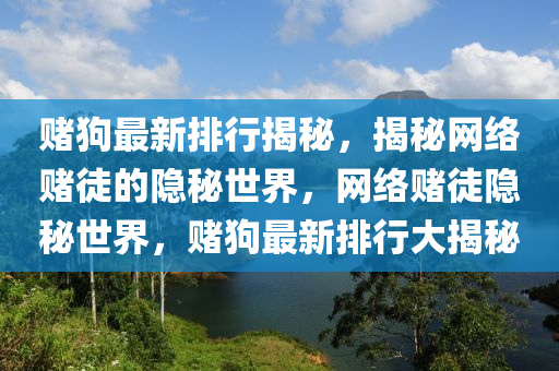 賭狗最新排行揭秘，揭秘網(wǎng)絡(luò)賭徒的隱秘世界，網(wǎng)絡(luò)賭徒隱秘世界，賭狗最新排行大揭秘