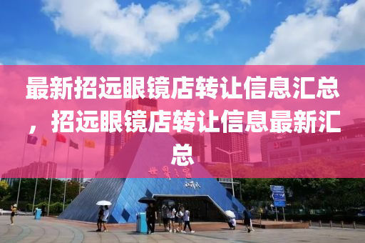 最新招遠眼鏡店轉(zhuǎn)讓信息匯總，招遠眼鏡店轉(zhuǎn)讓信息最新匯總