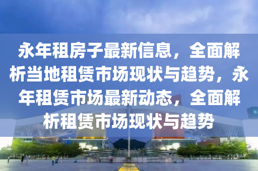 永年租房子最新信息，全面解析當?shù)刈赓U市場現(xiàn)狀與趨勢，永年租賃市場最新動態(tài)，全面解析租賃市場現(xiàn)狀與趨勢