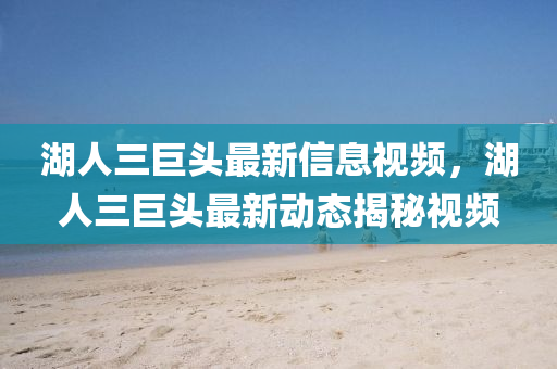 湖人三巨頭最新信息視頻，湖人三巨頭最新動態(tài)揭秘視頻