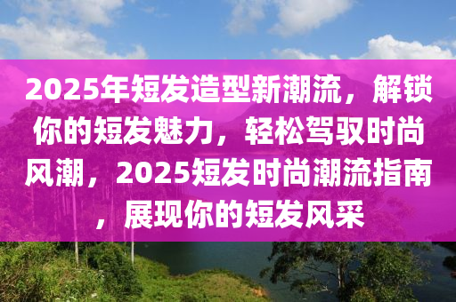 2025年短發(fā)造型新潮流，解鎖你的短發(fā)魅力，輕松駕馭時尚風潮，2025短發(fā)時尚潮流指南，展現(xiàn)你的短發(fā)風采