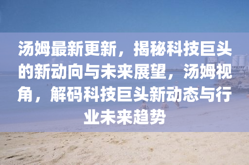 湯姆最新更新，揭秘科技巨頭的新動向與未來展望，湯姆視角，解碼科技巨頭新動態(tài)與行業(yè)未來趨勢