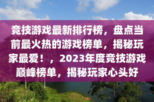 競技游戲最新排行榜，盤點當(dāng)前最火熱的游戲榜單，揭秘玩家最愛！，2023年度競技游戲巔峰榜單，揭秘玩家心頭好