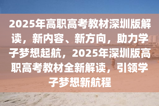 2025年高職高考教材深圳版解讀，新內(nèi)容、新方向，助力學(xué)子夢想起航，2025年深圳版高職高考教材全新解讀，引領(lǐng)學(xué)子夢想新航程