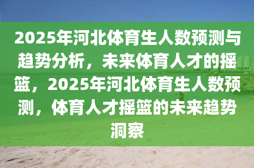 2025年河北體育生人數(shù)預(yù)測與趨勢分析，未來體育人才的搖籃，2025年河北體育生人數(shù)預(yù)測，體育人才搖籃的未來趨勢洞察