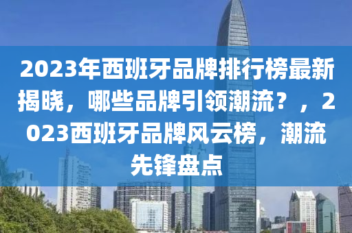 2023年西班牙品牌排行榜最新揭曉，哪些品牌引領(lǐng)潮流？，2023西班牙品牌風(fēng)云榜，潮流先鋒盤點(diǎn)