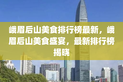 峨眉后山美食排行榜最新，峨眉后山美食盛宴，最新排行榜揭曉
