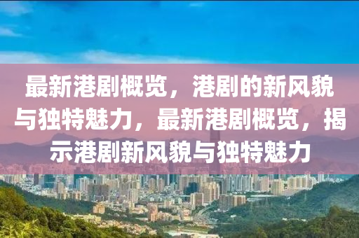 最新港劇概覽，港劇的新風(fēng)貌與獨(dú)特魅力，最新港劇概覽，揭示港劇新風(fēng)貌與獨(dú)特魅力