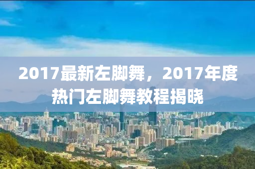 2017最新左腳舞，2017年度熱門(mén)左腳舞教程揭曉