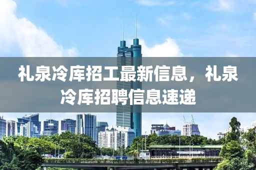 禮泉冷庫(kù)招工最新信息，禮泉冷庫(kù)招聘信息速遞