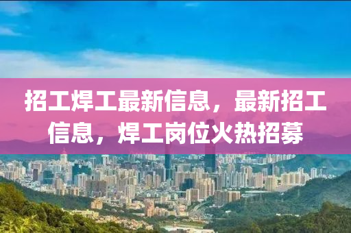 招工焊工最新信息，最新招工信息，焊工崗位火熱招募