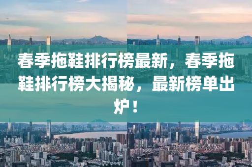 春季拖鞋排行榜最新，春季拖鞋排行榜大揭秘，最新榜單出爐！