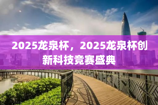 2025龍泉杯，2025龍泉杯創(chuàng)新科技競賽盛典