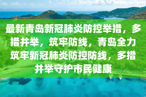 最新青島新冠肺炎防控舉措，多措并舉，筑牢防線，青島全力筑牢新冠肺炎防控防線，多措并舉守護(hù)市民健康