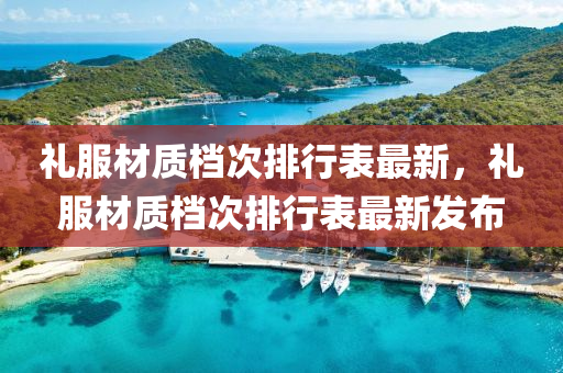 禮服材質(zhì)檔次排行表最新，禮服材質(zhì)檔次排行表最新發(fā)布