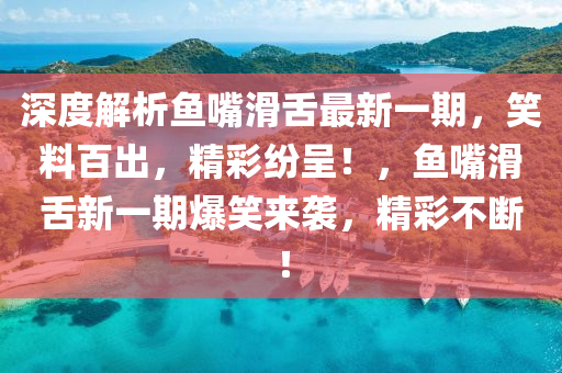 深度解析魚嘴滑舌最新一期，笑料百出，精彩紛呈！，魚嘴滑舌新一期爆笑來襲，精彩不斷！