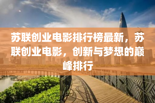 蘇聯(lián)創(chuàng)業(yè)電影排行榜最新，蘇聯(lián)創(chuàng)業(yè)電影，創(chuàng)新與夢想的巔峰排行