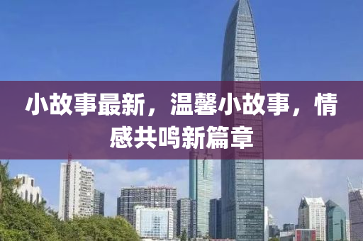 小故事最新，溫馨小故事，情感共鳴新篇章