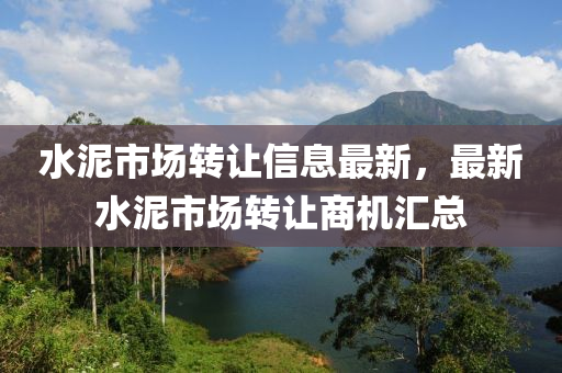 水泥市場(chǎng)轉(zhuǎn)讓信息最新，最新水泥市場(chǎng)轉(zhuǎn)讓商機(jī)匯總