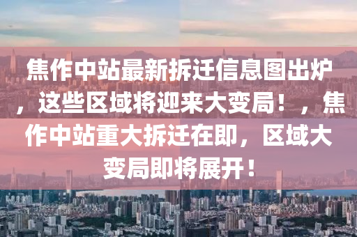 焦作中站最新拆遷信息圖出爐，這些區(qū)域?qū)⒂瓉?lái)大變局！，焦作中站重大拆遷在即，區(qū)域大變局即將展開！