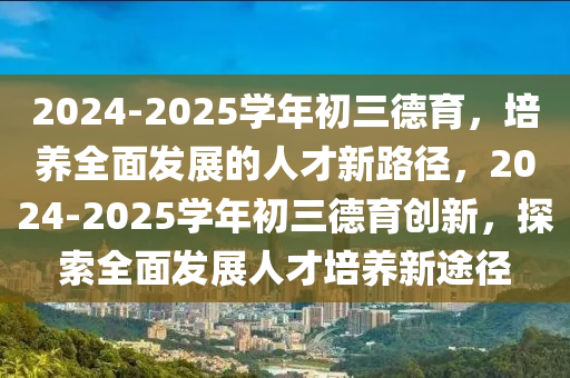 2024-2025學(xué)年初三德育，培養(yǎng)全面發(fā)展的人才新路徑，2024-2025學(xué)年初三德育創(chuàng)新，探索全面發(fā)展人才培養(yǎng)新途徑