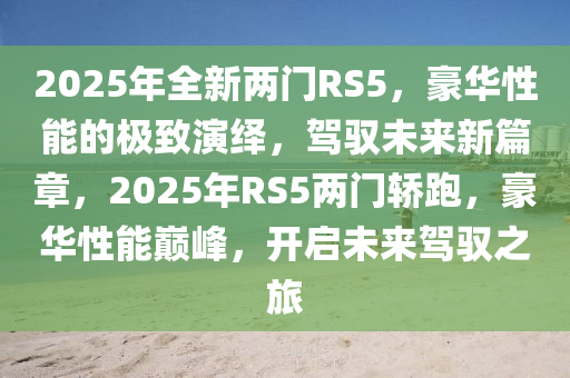 2025年全新兩門RS5，豪華性能的極致演繹，駕馭未來新篇章，2025年RS5兩門轎跑，豪華性能巔峰，開啟未來駕馭之旅