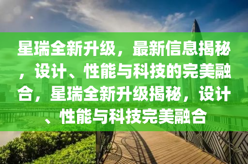 星瑞全新升級，最新信息揭秘，設(shè)計(jì)、性能與科技的完美融合，星瑞全新升級揭秘，設(shè)計(jì)、性能與科技完美融合