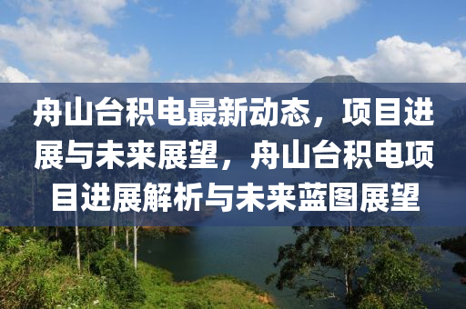 舟山臺積電最新動態(tài)，項(xiàng)目進(jìn)展與未來展望，舟山臺積電項(xiàng)目進(jìn)展解析與未來藍(lán)圖展望