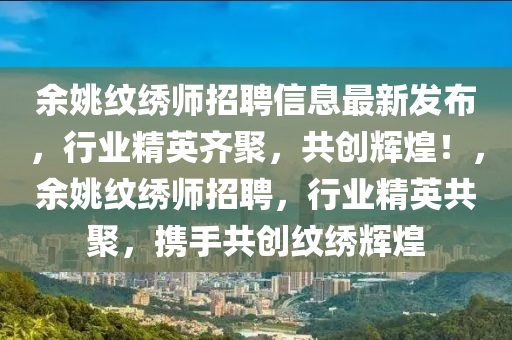 余姚紋繡師招聘信息最新發(fā)布，行業(yè)精英齊聚，共創(chuàng)輝煌！，余姚紋繡師招聘，行業(yè)精英共聚，攜手共創(chuàng)紋繡輝煌