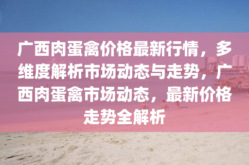 廣西肉蛋禽價格最新行情，多維度解析市場動態(tài)與走勢，廣西肉蛋禽市場動態(tài)，最新價格走勢全解析