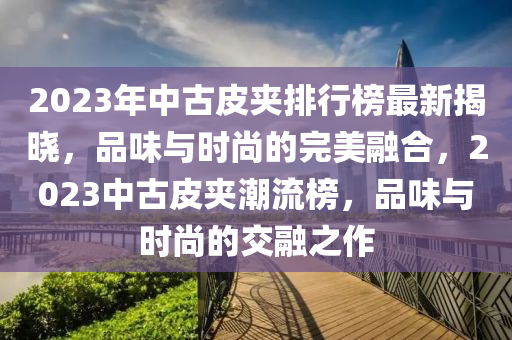 2023年中古皮夾排行榜最新揭曉，品味與時尚的完美融合，2023中古皮夾潮流榜，品味與時尚的交融之作