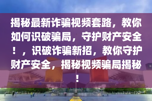 揭秘最新詐騙視頻套路，教你如何識(shí)破騙局，守護(hù)財(cái)產(chǎn)安全！，識(shí)破詐騙新招，教你守護(hù)財(cái)產(chǎn)安全，揭秘視頻騙局揭秘！