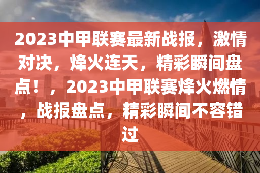 2023中甲聯(lián)賽最新戰(zhàn)報，激情對決，烽火連天，精彩瞬間盤點(diǎn)！，2023中甲聯(lián)賽烽火燃情，戰(zhàn)報盤點(diǎn)，精彩瞬間不容錯過