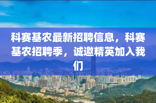 科賽基農(nóng)最新招聘信息，科賽基農(nóng)招聘季，誠邀精英加入我們