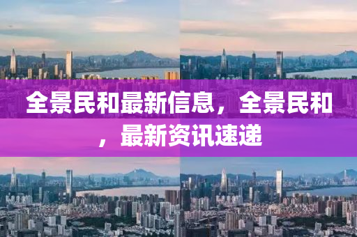 全景民和最新信息，全景民和，最新資訊速遞