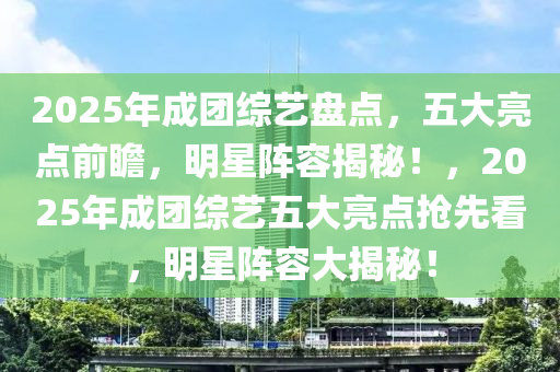 2025年成團(tuán)綜藝盤點(diǎn)，五大亮點(diǎn)前瞻，明星陣容揭秘！，2025年成團(tuán)綜藝五大亮點(diǎn)搶先看，明星陣容大揭秘！