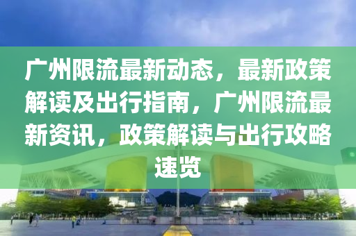廣州限流最新動(dòng)態(tài)，最新政策解讀及出行指南，廣州限流最新資訊，政策解讀與出行攻略速覽