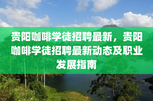 貴陽咖啡學(xué)徒招聘最新，貴陽咖啡學(xué)徒招聘最新動(dòng)態(tài)及職業(yè)發(fā)展指南